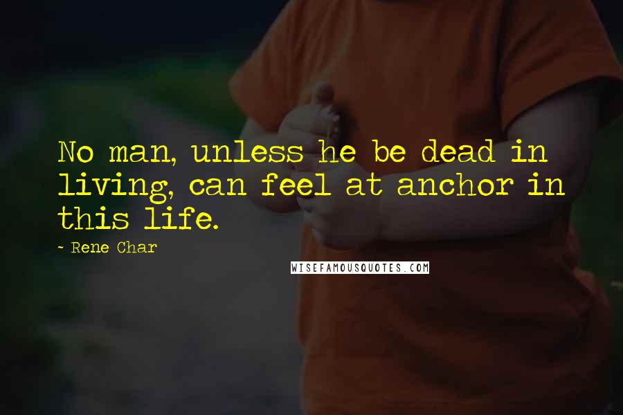 Rene Char Quotes: No man, unless he be dead in living, can feel at anchor in this life.