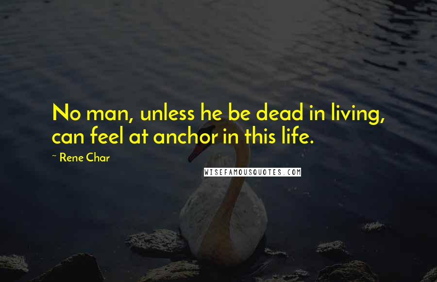 Rene Char Quotes: No man, unless he be dead in living, can feel at anchor in this life.