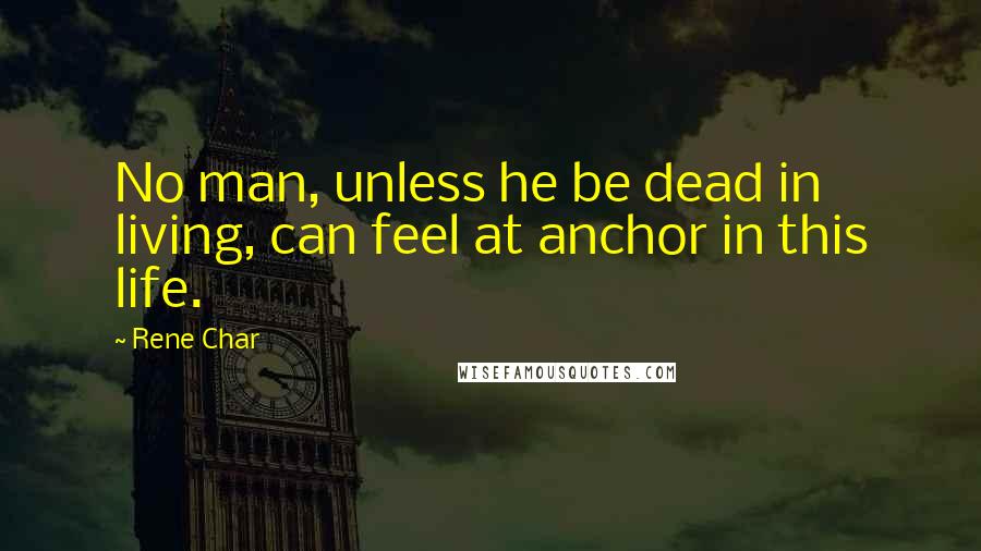 Rene Char Quotes: No man, unless he be dead in living, can feel at anchor in this life.
