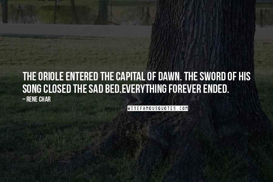 Rene Char Quotes: The oriole entered the capital of dawn. The sword of his song closed the sad bed.Everything forever ended.