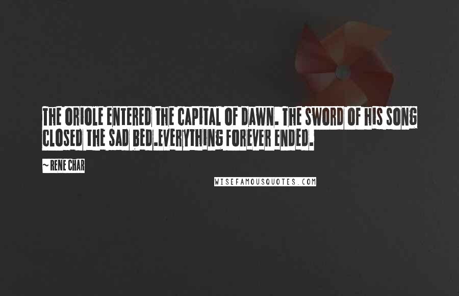 Rene Char Quotes: The oriole entered the capital of dawn. The sword of his song closed the sad bed.Everything forever ended.