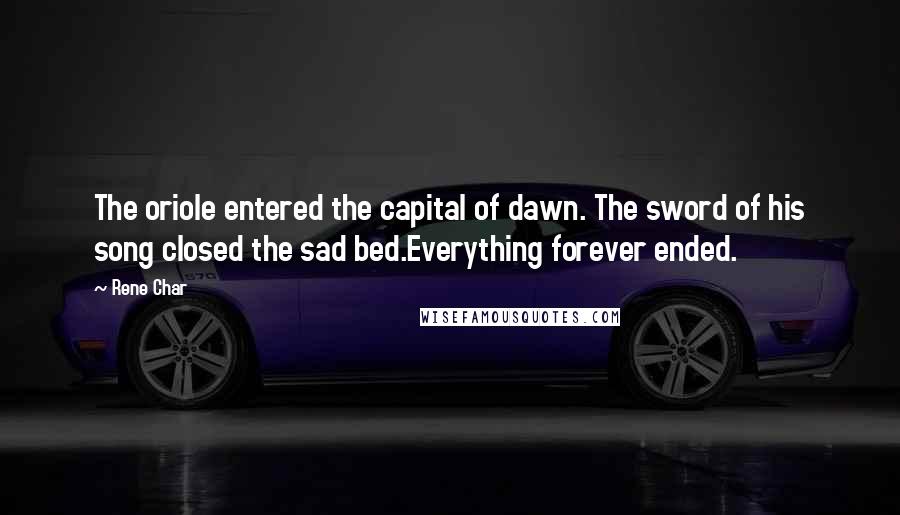 Rene Char Quotes: The oriole entered the capital of dawn. The sword of his song closed the sad bed.Everything forever ended.