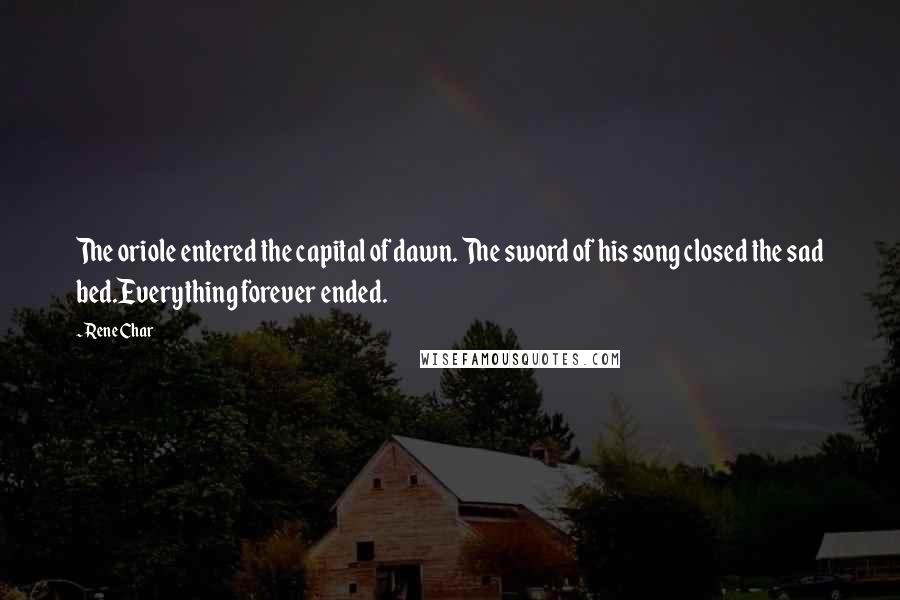 Rene Char Quotes: The oriole entered the capital of dawn. The sword of his song closed the sad bed.Everything forever ended.