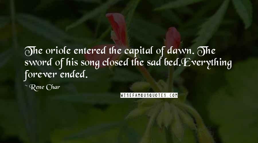 Rene Char Quotes: The oriole entered the capital of dawn. The sword of his song closed the sad bed.Everything forever ended.
