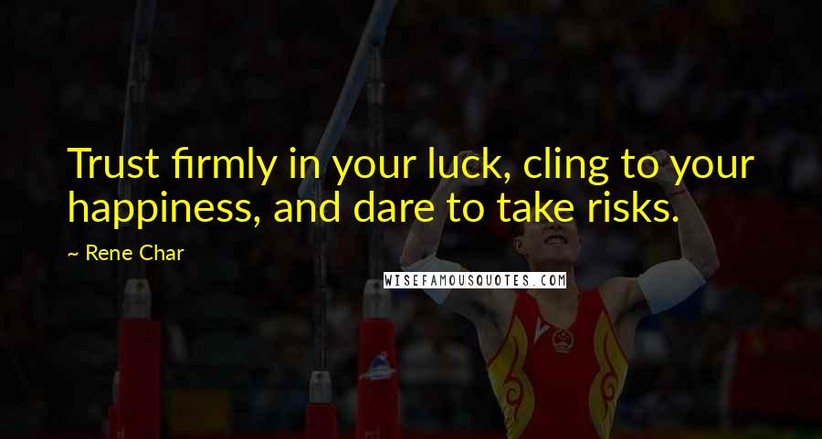 Rene Char Quotes: Trust firmly in your luck, cling to your happiness, and dare to take risks.