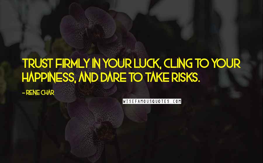 Rene Char Quotes: Trust firmly in your luck, cling to your happiness, and dare to take risks.