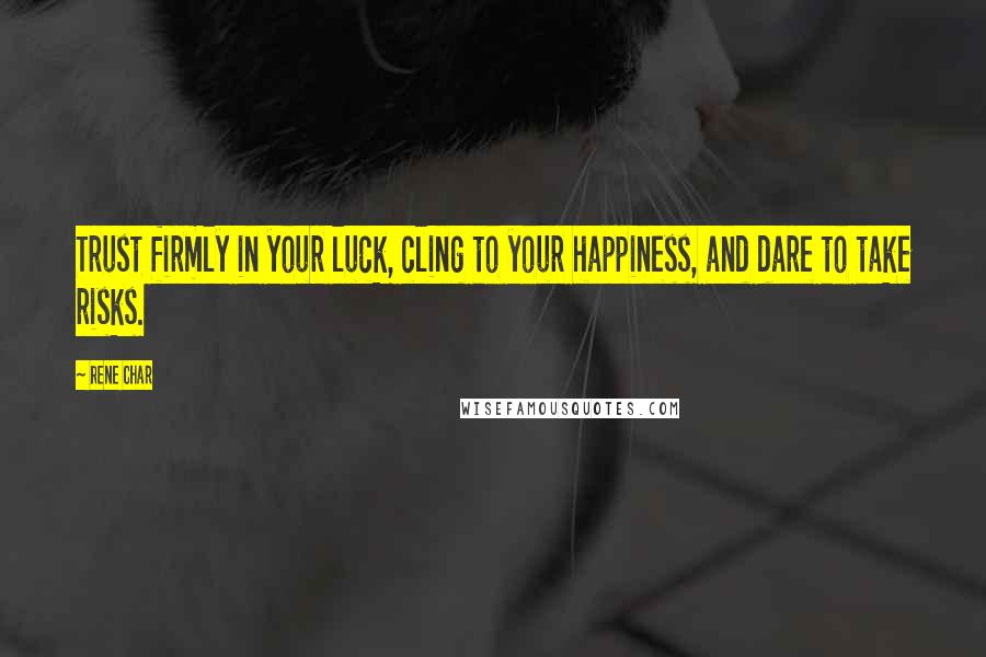 Rene Char Quotes: Trust firmly in your luck, cling to your happiness, and dare to take risks.