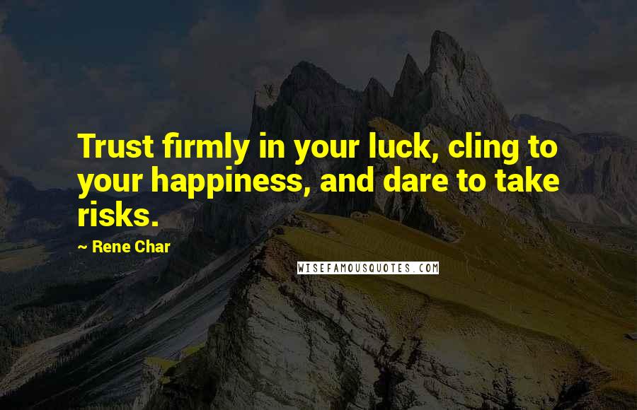 Rene Char Quotes: Trust firmly in your luck, cling to your happiness, and dare to take risks.