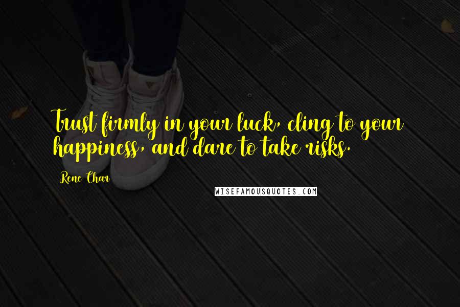 Rene Char Quotes: Trust firmly in your luck, cling to your happiness, and dare to take risks.