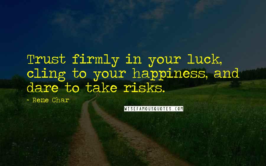 Rene Char Quotes: Trust firmly in your luck, cling to your happiness, and dare to take risks.