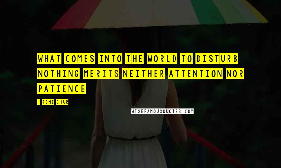 Rene Char Quotes: What comes into the world to disturb nothing merits neither attention nor patience