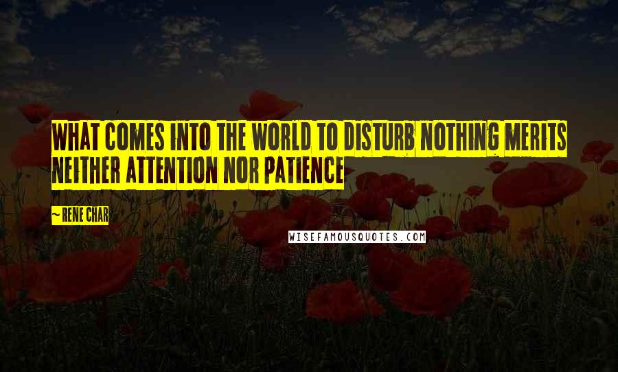 Rene Char Quotes: What comes into the world to disturb nothing merits neither attention nor patience
