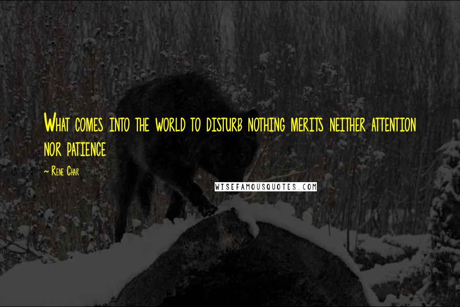 Rene Char Quotes: What comes into the world to disturb nothing merits neither attention nor patience