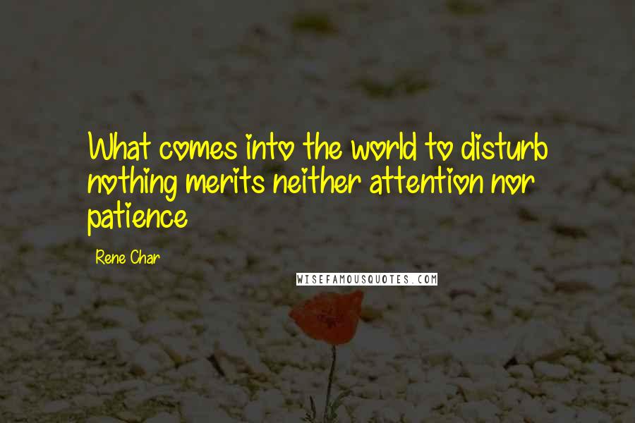 Rene Char Quotes: What comes into the world to disturb nothing merits neither attention nor patience