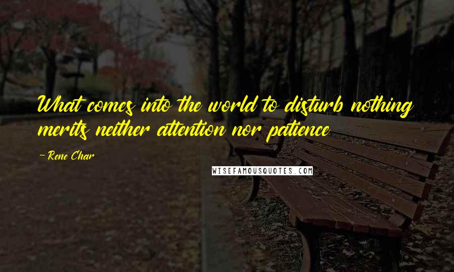 Rene Char Quotes: What comes into the world to disturb nothing merits neither attention nor patience