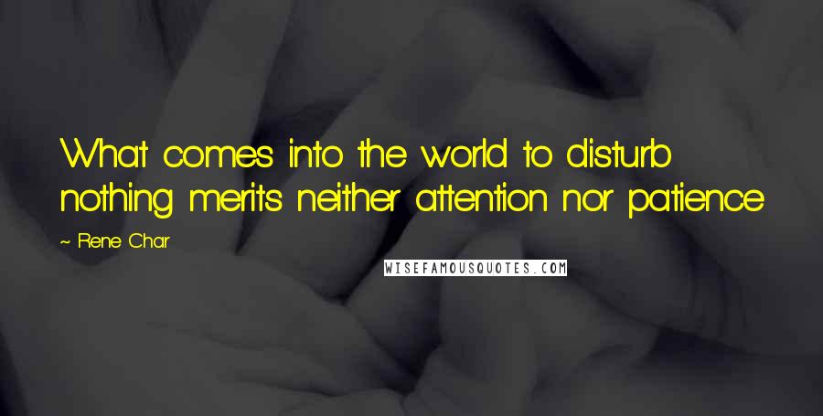 Rene Char Quotes: What comes into the world to disturb nothing merits neither attention nor patience