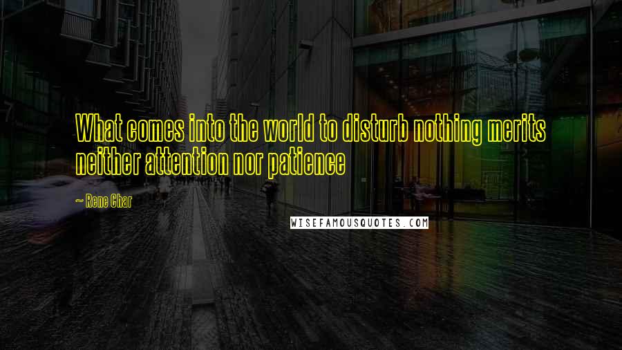 Rene Char Quotes: What comes into the world to disturb nothing merits neither attention nor patience