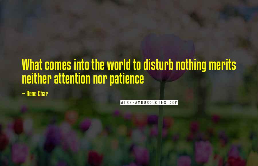 Rene Char Quotes: What comes into the world to disturb nothing merits neither attention nor patience