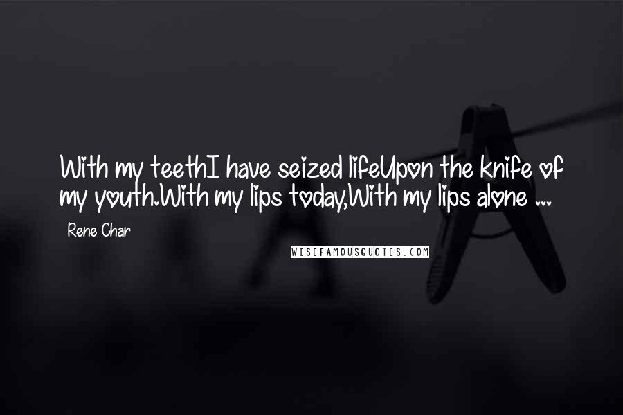 Rene Char Quotes: With my teethI have seized lifeUpon the knife of my youth.With my lips today,With my lips alone ...