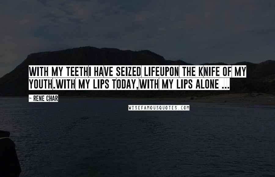 Rene Char Quotes: With my teethI have seized lifeUpon the knife of my youth.With my lips today,With my lips alone ...