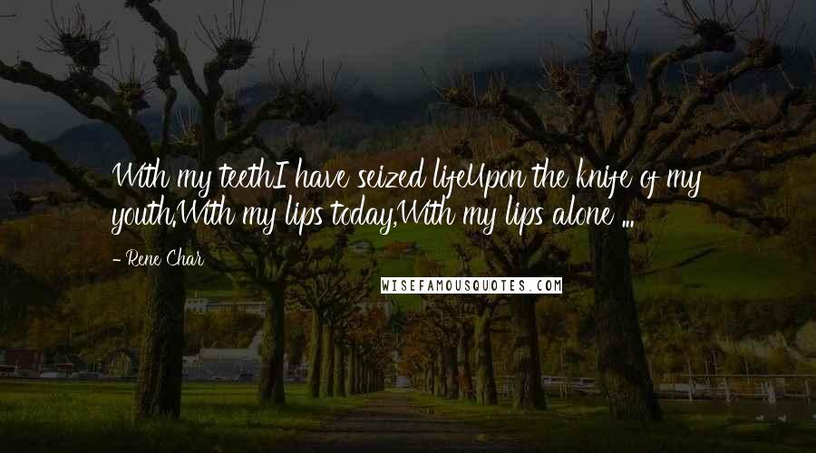 Rene Char Quotes: With my teethI have seized lifeUpon the knife of my youth.With my lips today,With my lips alone ...