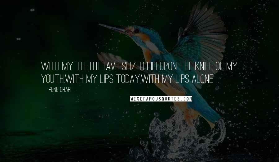 Rene Char Quotes: With my teethI have seized lifeUpon the knife of my youth.With my lips today,With my lips alone ...