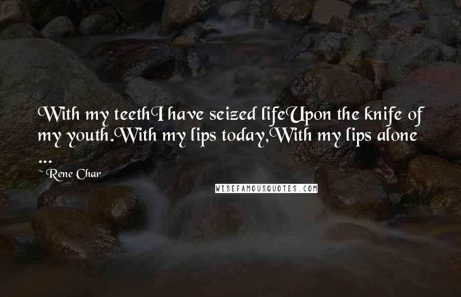 Rene Char Quotes: With my teethI have seized lifeUpon the knife of my youth.With my lips today,With my lips alone ...