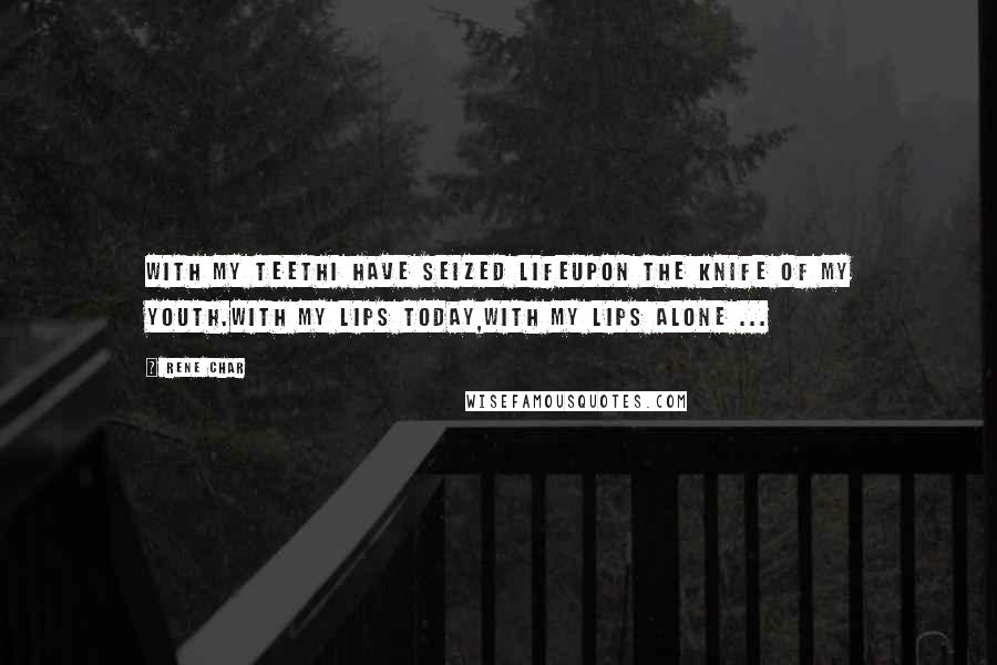 Rene Char Quotes: With my teethI have seized lifeUpon the knife of my youth.With my lips today,With my lips alone ...