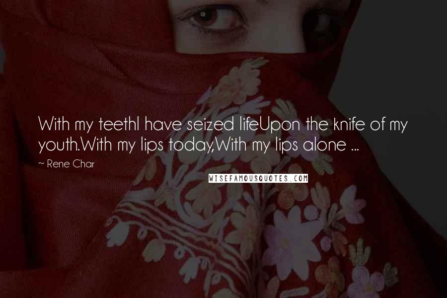 Rene Char Quotes: With my teethI have seized lifeUpon the knife of my youth.With my lips today,With my lips alone ...