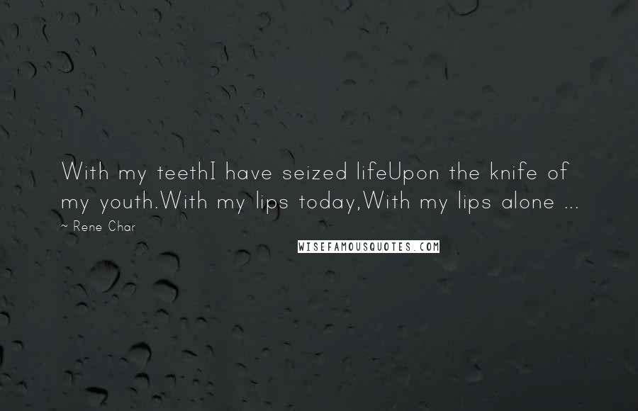 Rene Char Quotes: With my teethI have seized lifeUpon the knife of my youth.With my lips today,With my lips alone ...