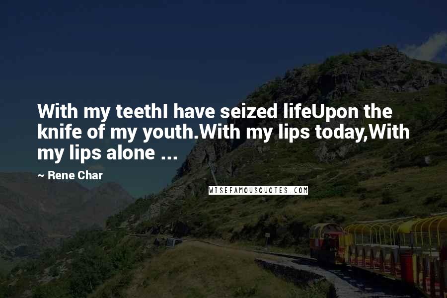 Rene Char Quotes: With my teethI have seized lifeUpon the knife of my youth.With my lips today,With my lips alone ...