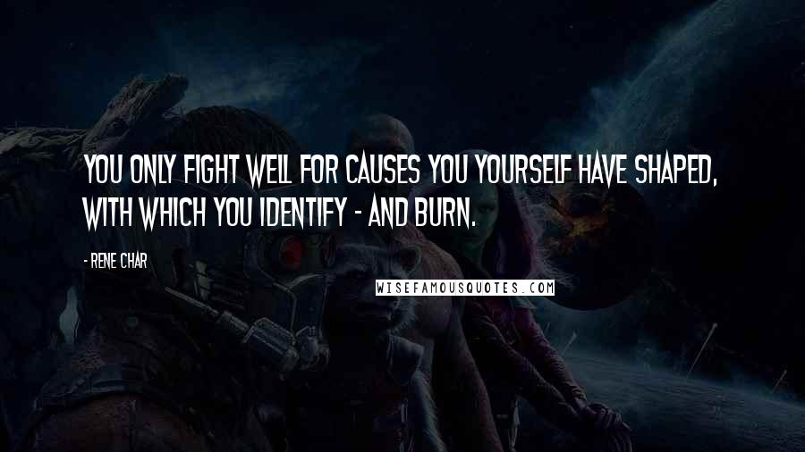 Rene Char Quotes: You only fight well for causes you yourself have shaped, with which you identify - and burn.