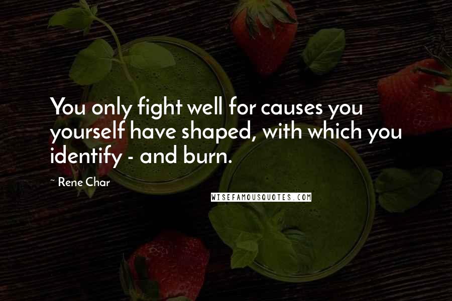 Rene Char Quotes: You only fight well for causes you yourself have shaped, with which you identify - and burn.