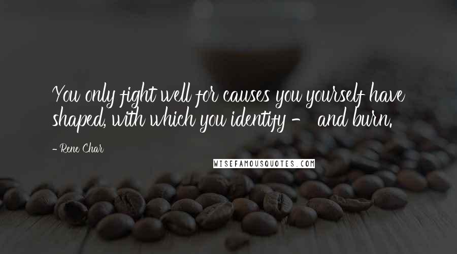 Rene Char Quotes: You only fight well for causes you yourself have shaped, with which you identify - and burn.