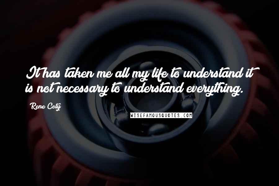 Rene Coty Quotes: It has taken me all my life to understand it is not necessary to understand everything.