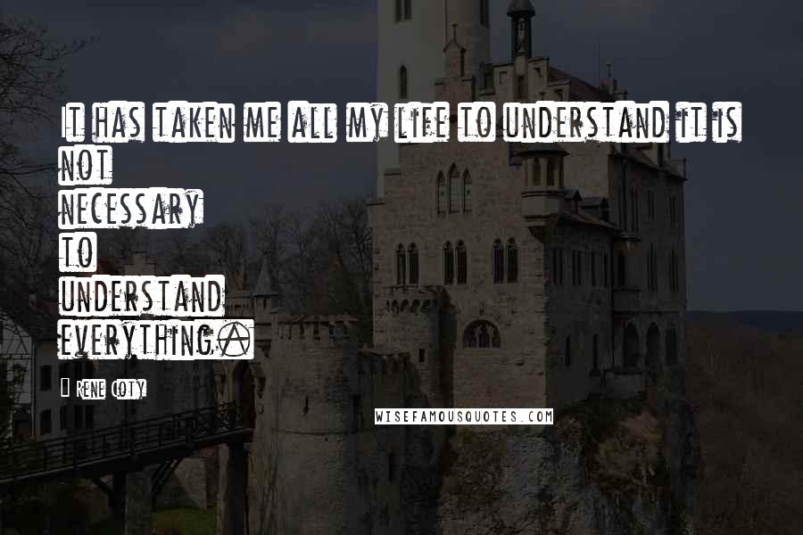 Rene Coty Quotes: It has taken me all my life to understand it is not necessary to understand everything.