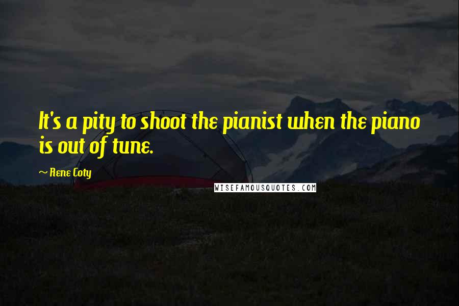 Rene Coty Quotes: It's a pity to shoot the pianist when the piano is out of tune.