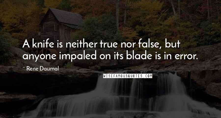 Rene Daumal Quotes: A knife is neither true nor false, but anyone impaled on its blade is in error.