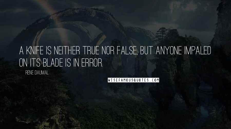 Rene Daumal Quotes: A knife is neither true nor false, but anyone impaled on its blade is in error.