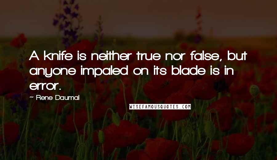 Rene Daumal Quotes: A knife is neither true nor false, but anyone impaled on its blade is in error.