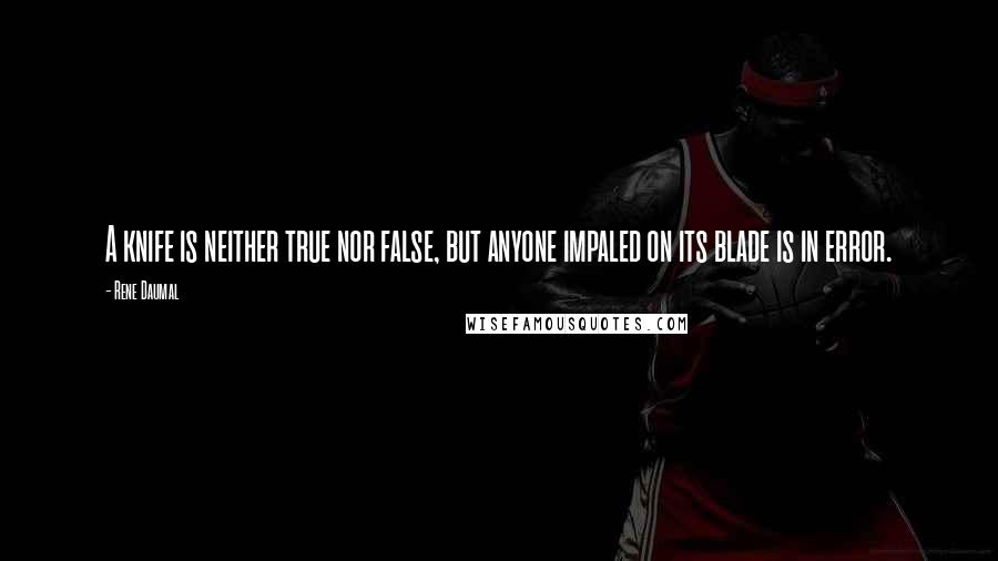 Rene Daumal Quotes: A knife is neither true nor false, but anyone impaled on its blade is in error.