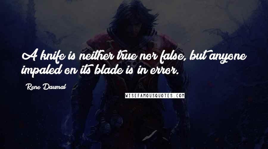 Rene Daumal Quotes: A knife is neither true nor false, but anyone impaled on its blade is in error.