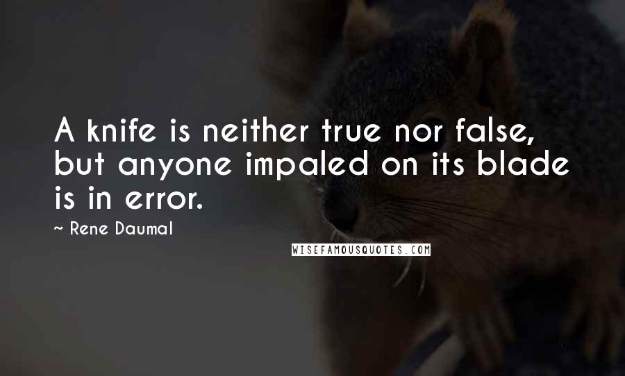 Rene Daumal Quotes: A knife is neither true nor false, but anyone impaled on its blade is in error.