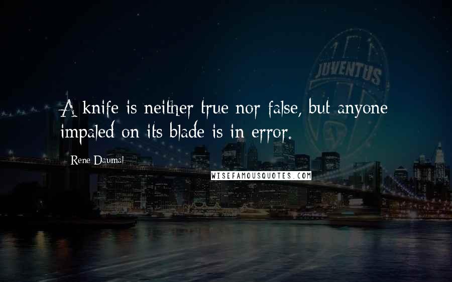 Rene Daumal Quotes: A knife is neither true nor false, but anyone impaled on its blade is in error.