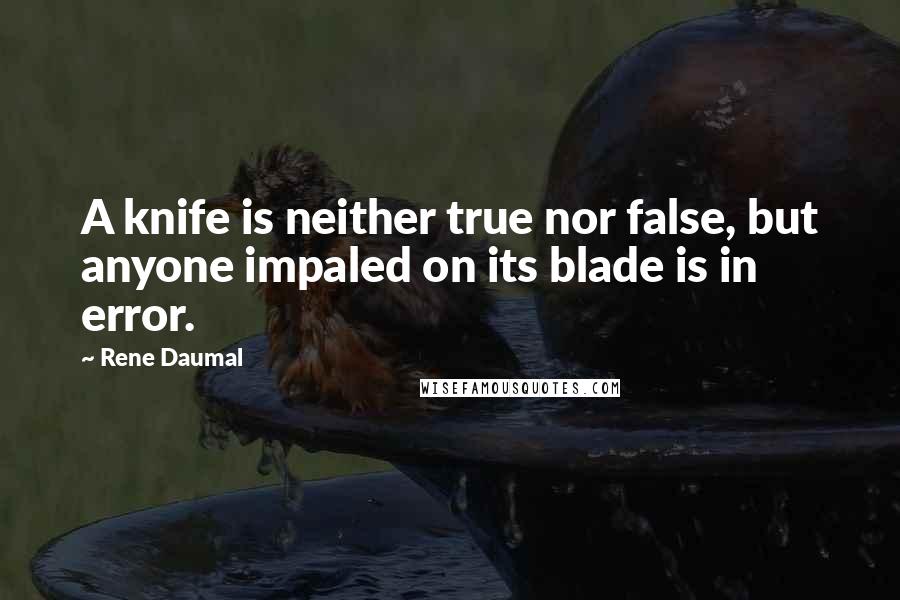 Rene Daumal Quotes: A knife is neither true nor false, but anyone impaled on its blade is in error.