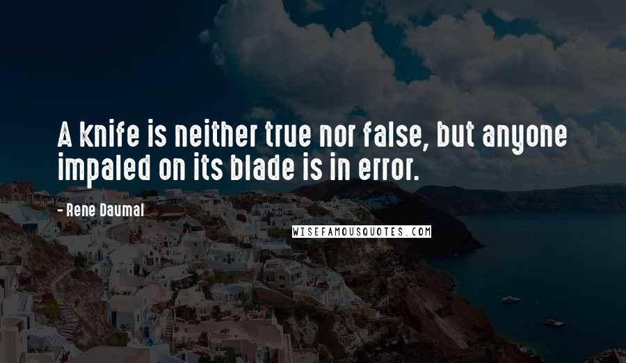 Rene Daumal Quotes: A knife is neither true nor false, but anyone impaled on its blade is in error.