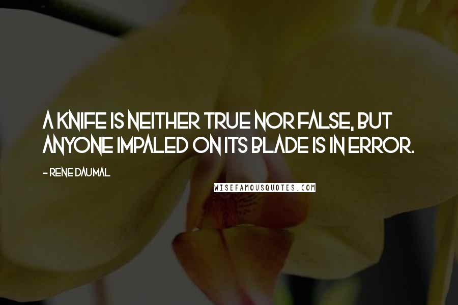 Rene Daumal Quotes: A knife is neither true nor false, but anyone impaled on its blade is in error.