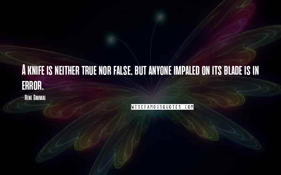 Rene Daumal Quotes: A knife is neither true nor false, but anyone impaled on its blade is in error.