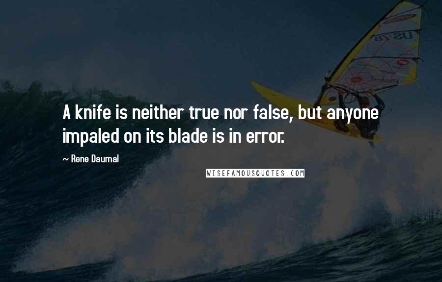 Rene Daumal Quotes: A knife is neither true nor false, but anyone impaled on its blade is in error.