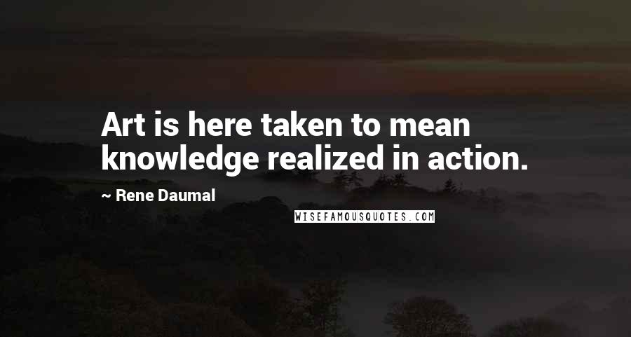 Rene Daumal Quotes: Art is here taken to mean knowledge realized in action.